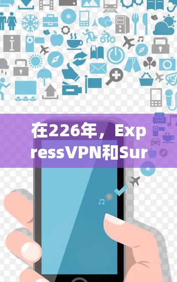 在226年，ExpressVPN和Surfshark分别推出了226版本，各自在功能和特色上有显著提升。以下是对这两个VPN的最佳选择的分析