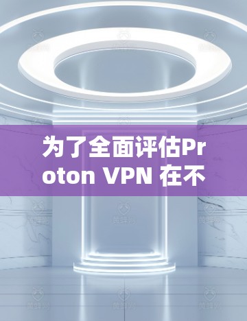 为了全面评估Proton VPN 在不同地区的性能，以下是详细的步骤和考虑