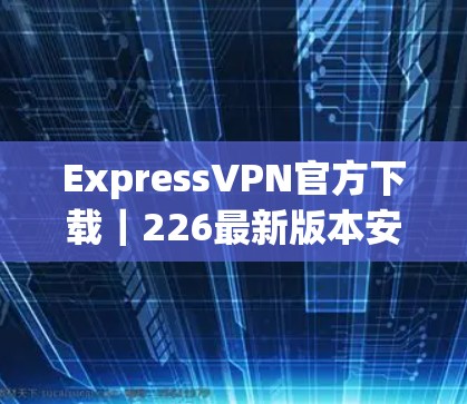 ExpressVPN官方下载|226最新版本安装