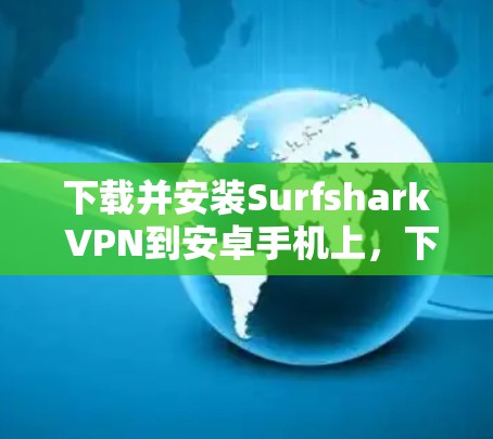 下载并安装Surfshark VPN到安卓手机上，下面是详细的步骤指南