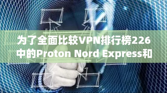 为了全面比较VPN排行榜226中的Proton Nord Express和Nord Express,我将从以下几个方面进行分析 为了全面比较VPN排行榜226中的Proton Nord Express和Nord Express,我将从以下几个方面进行分析