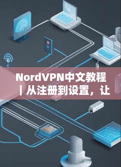 NordVPN中文教程|从注册到设置,让你的VPN体验更便捷