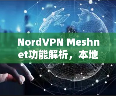 NordVPN Meshnet功能解析,本地化网络分析与远程连接指引 NordVPN Meshnet功能解析,本地化网络分析与远程连接指引