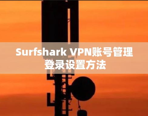 Surfshark VPN账号管理 登录设置方法 Surfshark VPN账号管理 登录设置方法