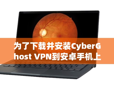 为了下载并安装CyberGhost VPN到安卓手机上，并使用它访问网站，您可以按照以下步骤进行操作