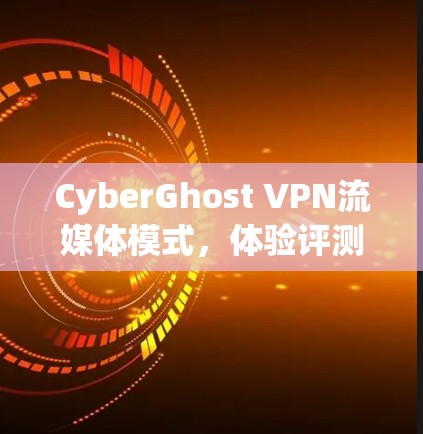 CyberGhost VPN流媒体模式,体验评测与优化建议