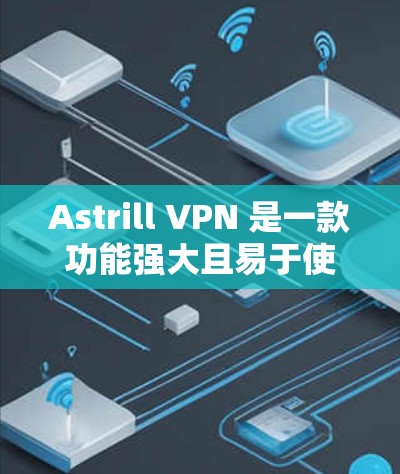 Astrill VPN 是一款功能强大且易于使用的VPN服务，专为海外用户设计，旨在提供安全、可靠和灵活的访问体验。以下是对 Astrill VPN 的海外访问体验的全面评价