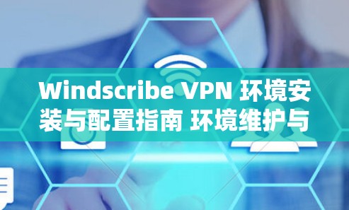 Windscribe VPN 环境安装与配置指南 环境维护与管理