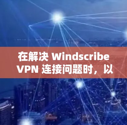 在解决 Windscribe VPN 连接问题时,以下是一些详细的步骤和建议