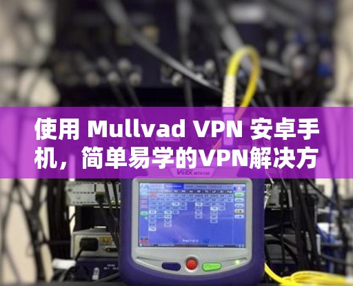 使用 Mullvad VPN 安卓手机，简单易学的VPN解决方案