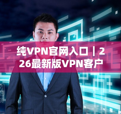 纯VPN官网入口｜226最新版<strong>VPN客户端</strong>下载教程