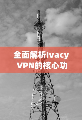全面解析Ivacy VPN的核心功能与体验
