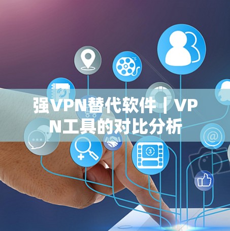 强VPN替代软件|VPN工具的对比分析