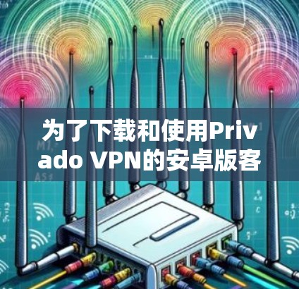 为了下载和使用Privado VPN的安卓版客户端，您可以按照以下步骤操作