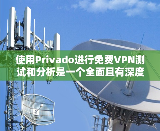 使用Privado进行免费VPN测试和分析是一个全面且有深度的过程，涉及理解其技术架构、功能特点以及实际操作步骤。以下是详细的步骤指南