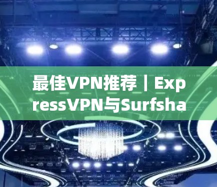最佳VPN推荐｜ExpressVPN与Surfshark评测