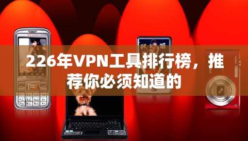 226年VPN工具排行榜,推荐你必须知道的