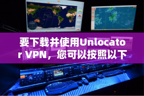 要下载并使用Unlocator VPN,您可以按照以下步骤进行操作