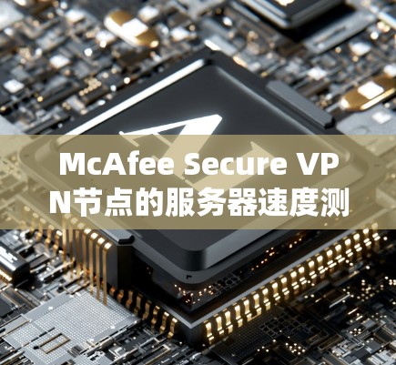 McAfee Secure VPN节点的服务器速度测试分析 McAfee Secure VPN节点的服务器速度测试分析