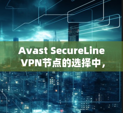 Avast SecureLine VPN节点的选择中，速度测试是一个非常重要的评估环节。以下是关于如何进行速度测试的详细步骤和建议