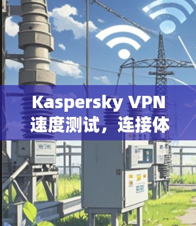 Kaspersky VPN 速度测试，连接体验评测