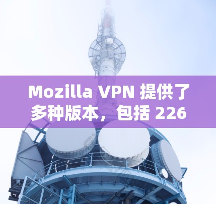 Mozilla VPN 提供了多种版本，包括 226 版。如果你正在寻找 226 版的客户端，以下是下载链接和一些关键信息