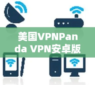 美国VPNPanda VPN安卓版，安全可靠，轻松连接国际网络