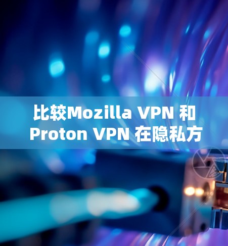 比较Mozilla VPN 和 Proton VPN 在隐私方面的表现，可以从以下几个方面进行分析