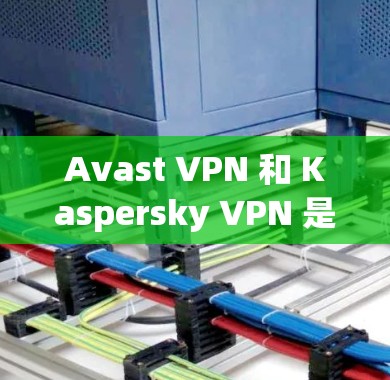 Avast VPN 和 Kaspersky VPN 是两个不同的VPN解决方案，各有其独特的特点和优势，适合不同的用户需求。以下是对它们的详细介绍