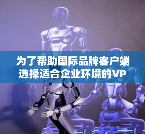 为了帮助国际品牌客户端选择适合企业环境的<strong>VPN软件</strong>，以下是一些推荐，这些软件不仅具备强大的安全功能，还支持多语言和IP地址的国际化，非常适合国际品牌使用