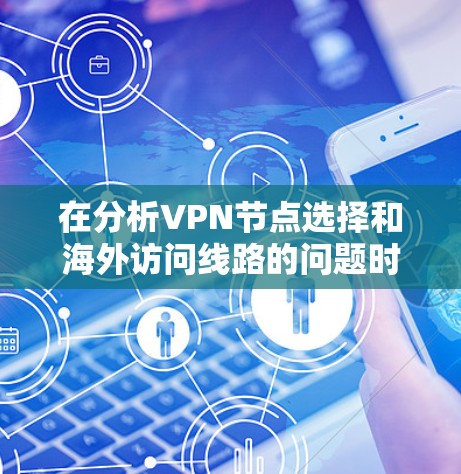 在分析VPN节点选择和海外访问线路的问题时，以下是一个有条理的解决方案