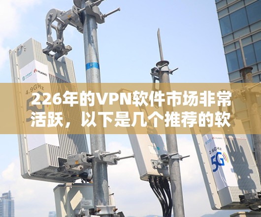 226年的<strong>VPN软件</strong>市场非常活跃，以下是几个推荐的软件，并结合了更新频率、安全性、兼容性和其他重要性能指标，帮助你选择适合你的软件
