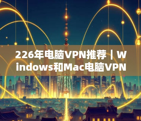 226年电脑VPN推荐｜Windows和Mac电脑VPN下载