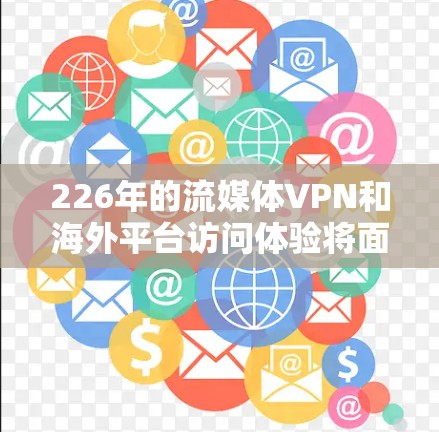 226年的流媒体VPN和海外平台访问体验将面临多重挑战和机遇，特别是在技术进步和用户需求变化的背景下。以下是对这一趋势的详细分析