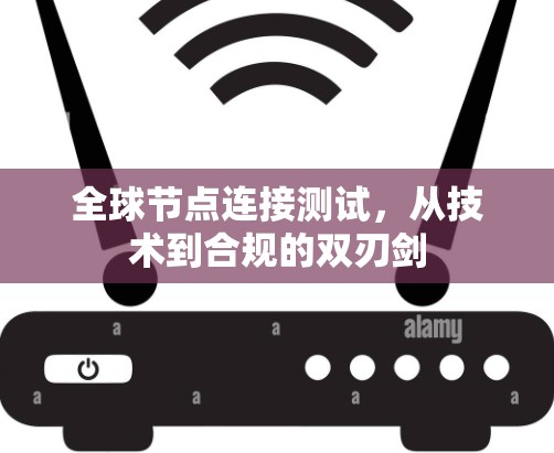 全球节点连接测试,从技术到合规的双刃剑 全球节点连接测试,从技术到合规的双刃剑