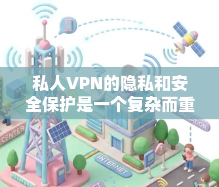 私人VPN的隐私和安全保护是一个复杂而重要的领域，涉及多方面的技术措施和管理策略。以下是对这一领域的详细总结