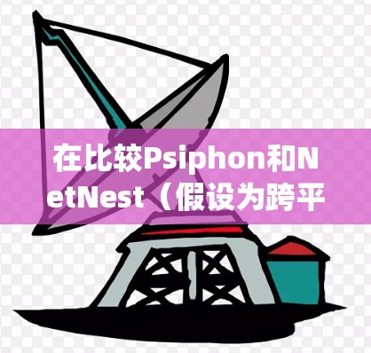 在比较Psiphon和NetNest（假设为跨平台VPN工具）时，以下是详细的分析