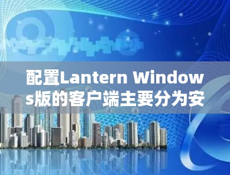 配置Lantern Windows版的客户端主要分为安装、桌面管理、安全模式、快捷键和桌面布局等几个步骤。以下是一个详细的指南