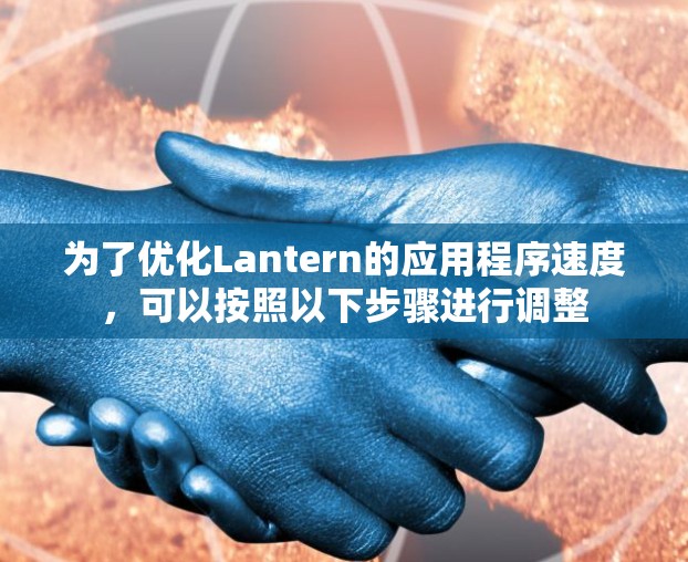 为了优化Lantern的应用程序速度,可以按照以下步骤进行调整 为了优化Lantern的应用程序速度,可以按照以下步骤进行调整