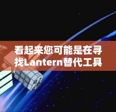 看起来您可能是在寻找Lantern替代工具或<strong>VPN软件</strong>的推荐。以下是关于这些工具的详细信息
