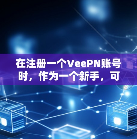 在注册一个VeePN账号时,作为一个新手,可以按照以下步骤操作 在注册一个VeePN账号时,作为一个新手,可以按照以下步骤操作
