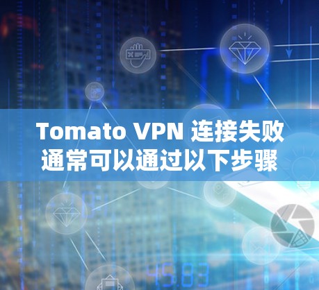 Tomato VPN 连接失败通常可以通过以下步骤排查和解决