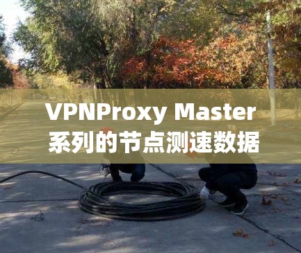 VPNProxy Master 系列的节点测速数据通常由VPN公司提供,这些数据可以反映其网络性能、服务器响应时间以及设备连接的稳定性等。以下是一般性的分析和可能的测试结果 VPNProxy Master 系列的节点测速数据通常由VPN公司提供,这些数据可以反映其网络性能、服务器响应时间以及设备连接的稳定性等。以下是一般性的分析和可能的测试结果