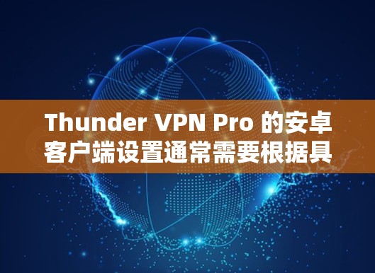 Thunder VPN Pro 的安卓客户端设置通常需要根据具体的设置来调整,以下是一个常见的配置步骤 Thunder VPN Pro 的安卓客户端设置通常需要根据具体的设置来调整,以下是一个常见的配置步骤
