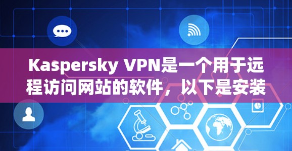 Kaspersky VPN是一个用于远程访问网站的软件，以下是安装Kaspersky VPN的详细步骤