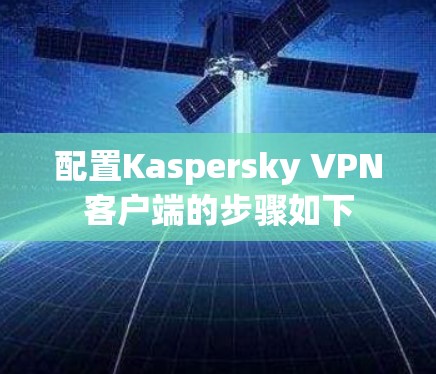 配置Kaspersky <strong>VPN客户端</strong>的步骤如下
