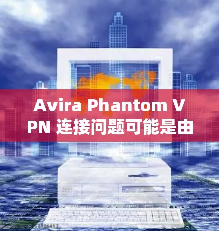 Avira Phantom VPN 连接问题可能是由于多个因素导致的，以下是一步步的解决方案