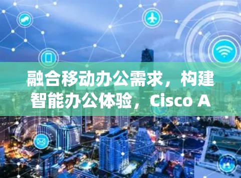 融合移动办公需求，构建智能办公体验，Cisco AnyConnect安卓版教程