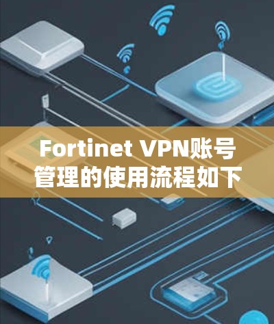 Fortinet VPN账号管理的使用流程如下