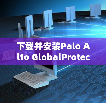 下载并安装Palo Alto GlobalProtect VPN的步骤如下